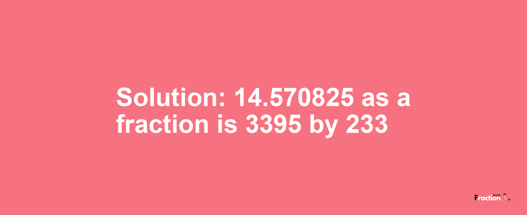 Solution:14.570825 as a fraction is 3395/233